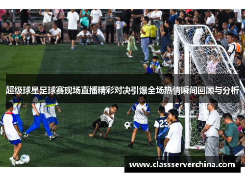 超级球星足球赛现场直播精彩对决引爆全场热情瞬间回顾与分析
