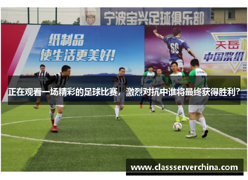 正在观看一场精彩的足球比赛，激烈对抗中谁将最终获得胜利？