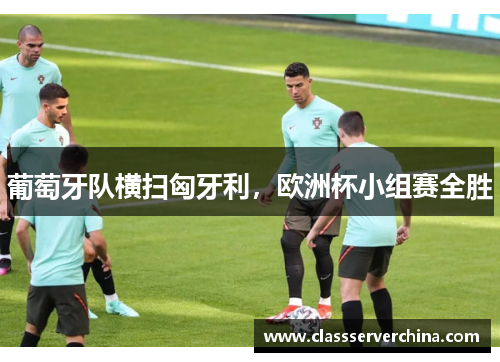 葡萄牙队横扫匈牙利，欧洲杯小组赛全胜