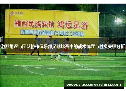 激烈角逐与团队协作俱乐部足球比赛中的战术博弈与胜负关键分析
